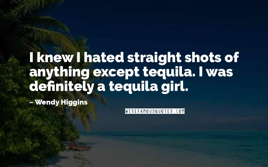 Wendy Higgins Quotes: I knew I hated straight shots of anything except tequila. I was definitely a tequila girl.