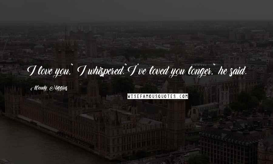 Wendy Higgins Quotes: I love you," I whispered."I've loved you longer," he said.