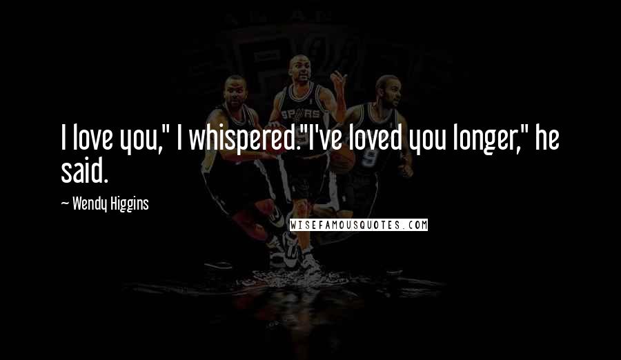 Wendy Higgins Quotes: I love you," I whispered."I've loved you longer," he said.