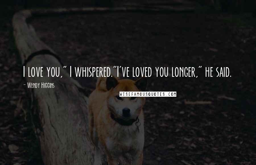 Wendy Higgins Quotes: I love you," I whispered."I've loved you longer," he said.