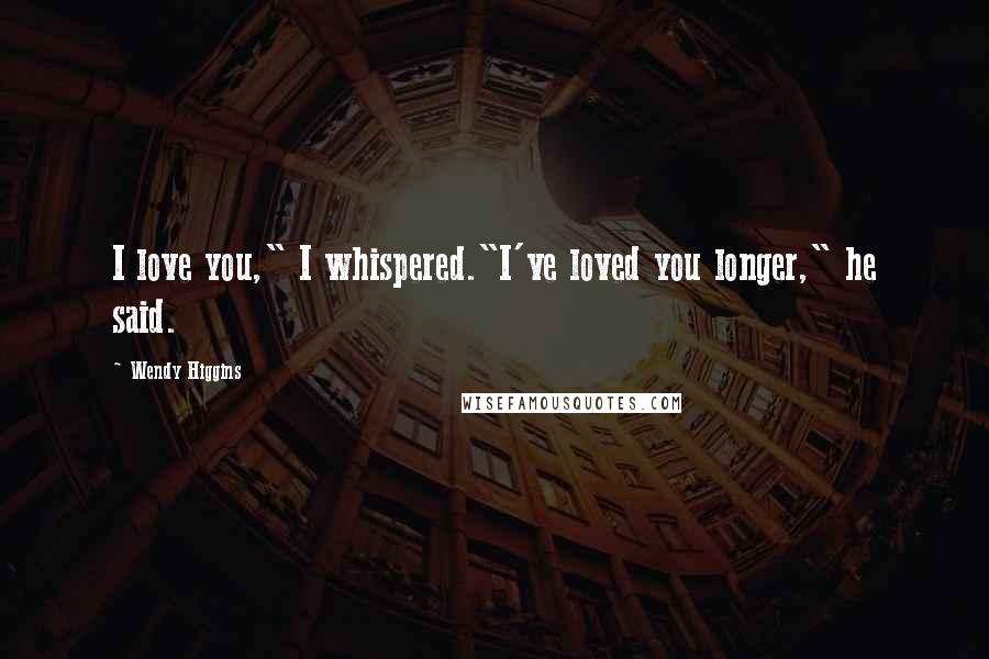 Wendy Higgins Quotes: I love you," I whispered."I've loved you longer," he said.