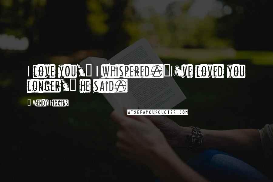 Wendy Higgins Quotes: I love you," I whispered."I've loved you longer," he said.