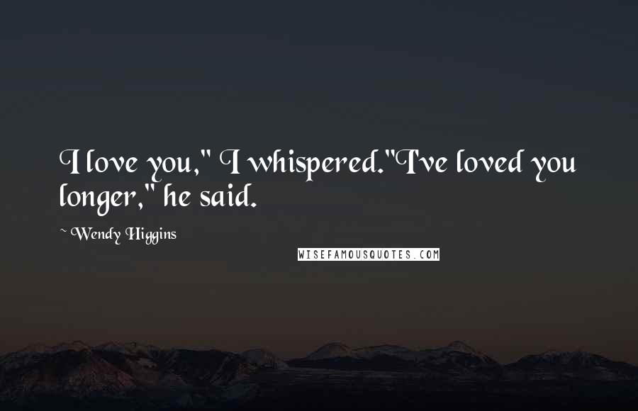 Wendy Higgins Quotes: I love you," I whispered."I've loved you longer," he said.
