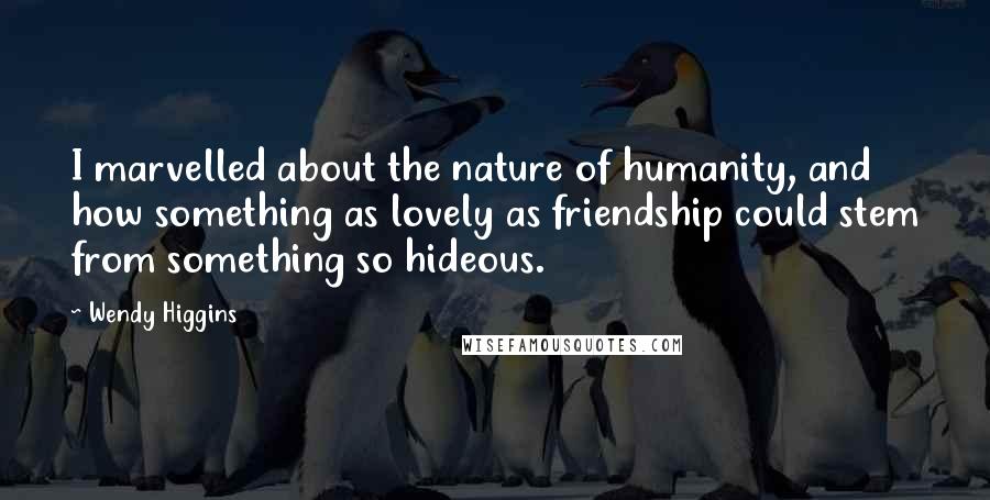 Wendy Higgins Quotes: I marvelled about the nature of humanity, and how something as lovely as friendship could stem from something so hideous.