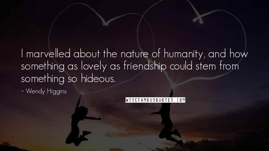 Wendy Higgins Quotes: I marvelled about the nature of humanity, and how something as lovely as friendship could stem from something so hideous.