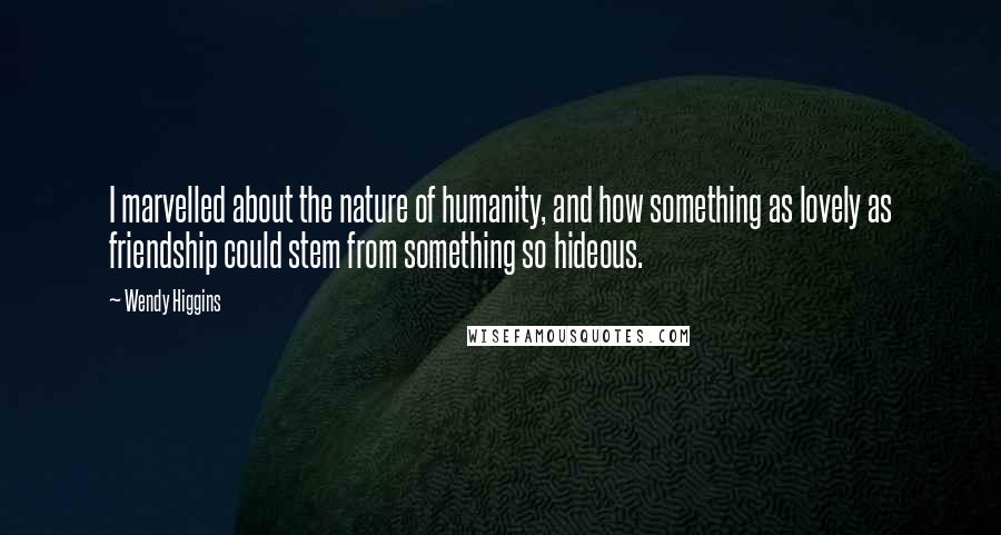 Wendy Higgins Quotes: I marvelled about the nature of humanity, and how something as lovely as friendship could stem from something so hideous.
