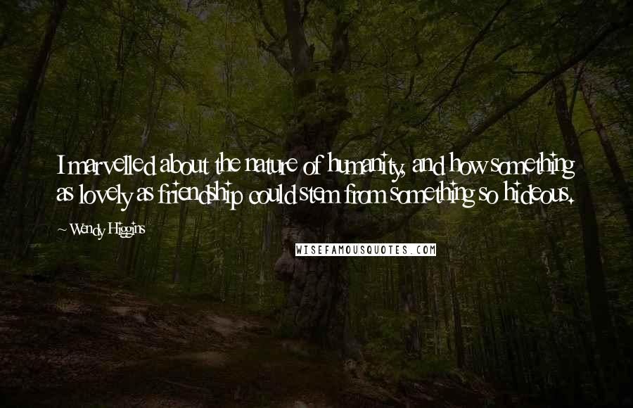 Wendy Higgins Quotes: I marvelled about the nature of humanity, and how something as lovely as friendship could stem from something so hideous.