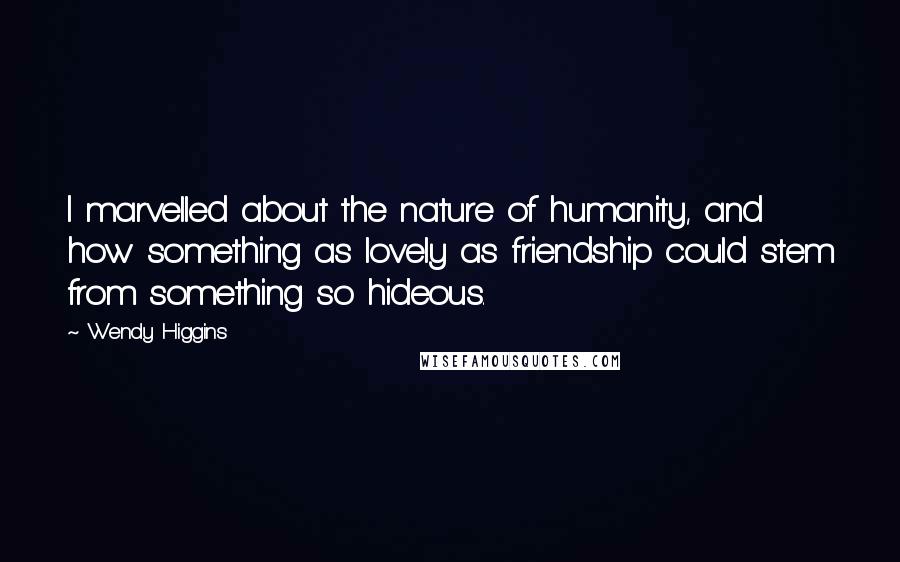Wendy Higgins Quotes: I marvelled about the nature of humanity, and how something as lovely as friendship could stem from something so hideous.