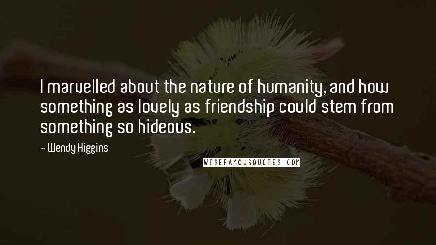Wendy Higgins Quotes: I marvelled about the nature of humanity, and how something as lovely as friendship could stem from something so hideous.