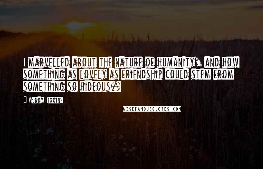 Wendy Higgins Quotes: I marvelled about the nature of humanity, and how something as lovely as friendship could stem from something so hideous.