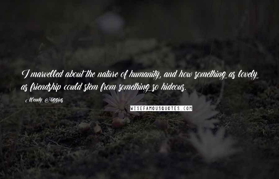Wendy Higgins Quotes: I marvelled about the nature of humanity, and how something as lovely as friendship could stem from something so hideous.