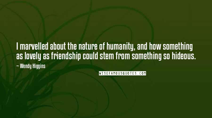 Wendy Higgins Quotes: I marvelled about the nature of humanity, and how something as lovely as friendship could stem from something so hideous.