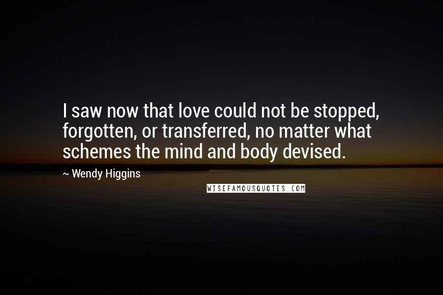 Wendy Higgins Quotes: I saw now that love could not be stopped, forgotten, or transferred, no matter what schemes the mind and body devised.