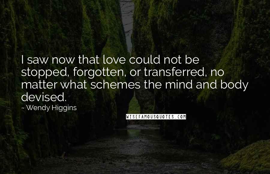 Wendy Higgins Quotes: I saw now that love could not be stopped, forgotten, or transferred, no matter what schemes the mind and body devised.