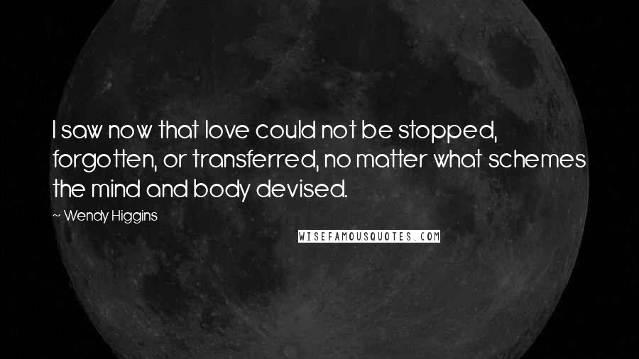 Wendy Higgins Quotes: I saw now that love could not be stopped, forgotten, or transferred, no matter what schemes the mind and body devised.