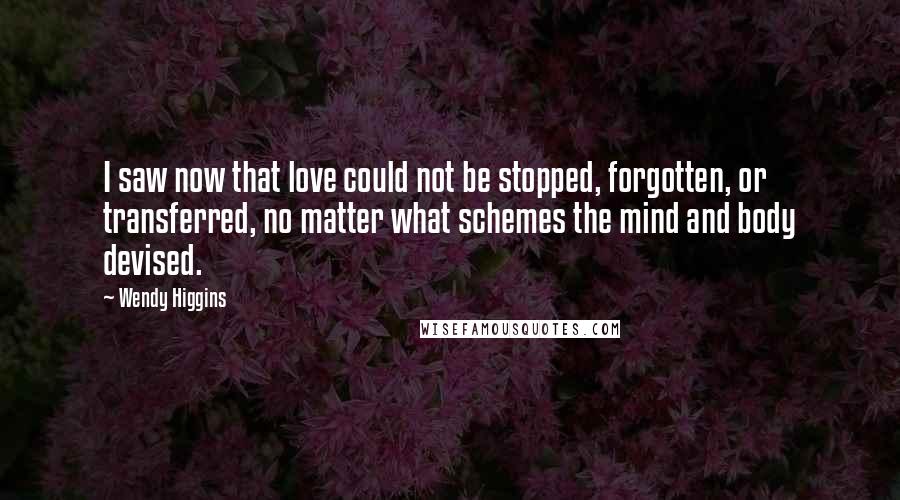 Wendy Higgins Quotes: I saw now that love could not be stopped, forgotten, or transferred, no matter what schemes the mind and body devised.