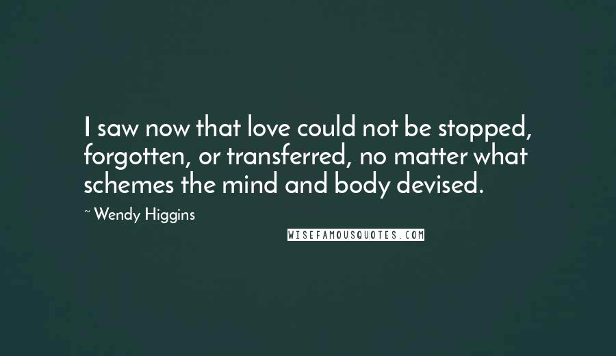Wendy Higgins Quotes: I saw now that love could not be stopped, forgotten, or transferred, no matter what schemes the mind and body devised.