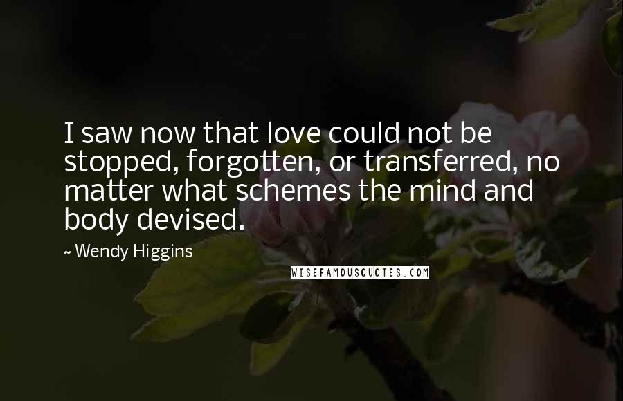 Wendy Higgins Quotes: I saw now that love could not be stopped, forgotten, or transferred, no matter what schemes the mind and body devised.