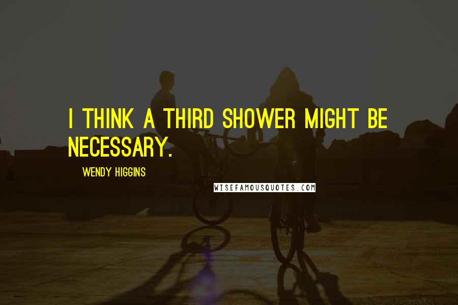 Wendy Higgins Quotes: I think a third shower might be necessary.