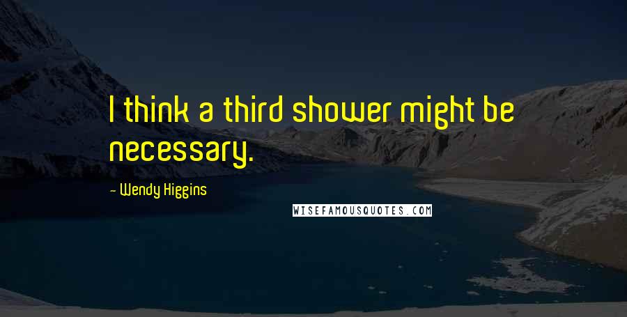 Wendy Higgins Quotes: I think a third shower might be necessary.