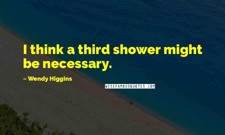 Wendy Higgins Quotes: I think a third shower might be necessary.