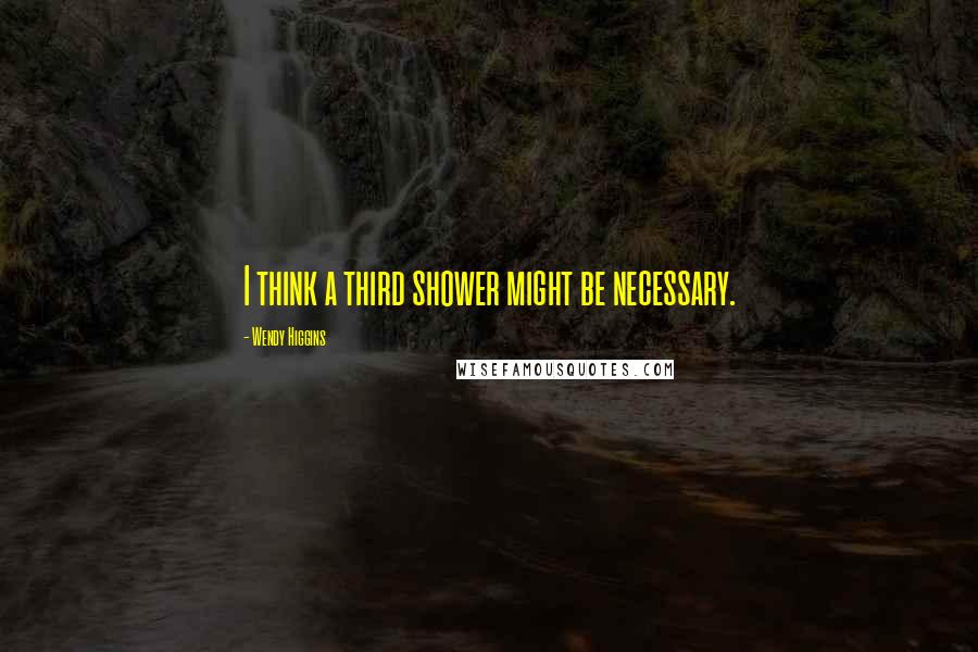 Wendy Higgins Quotes: I think a third shower might be necessary.