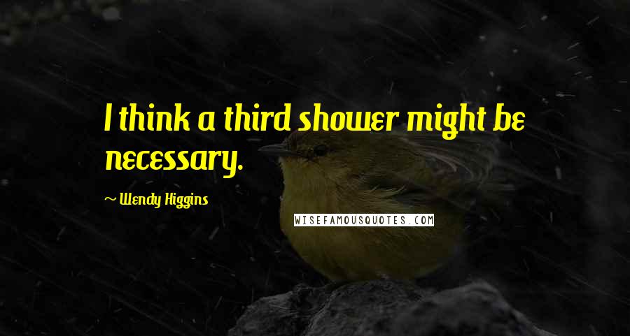 Wendy Higgins Quotes: I think a third shower might be necessary.