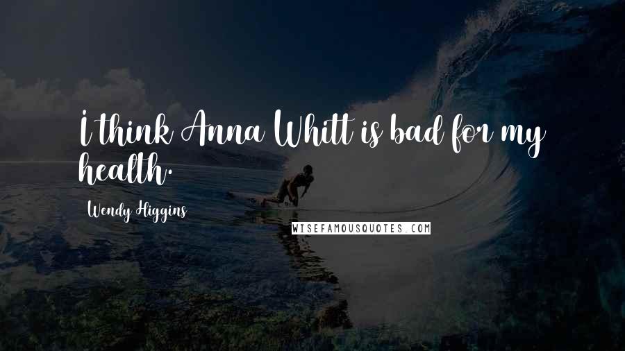 Wendy Higgins Quotes: I think Anna Whitt is bad for my health.