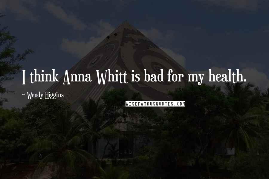 Wendy Higgins Quotes: I think Anna Whitt is bad for my health.