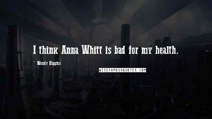 Wendy Higgins Quotes: I think Anna Whitt is bad for my health.