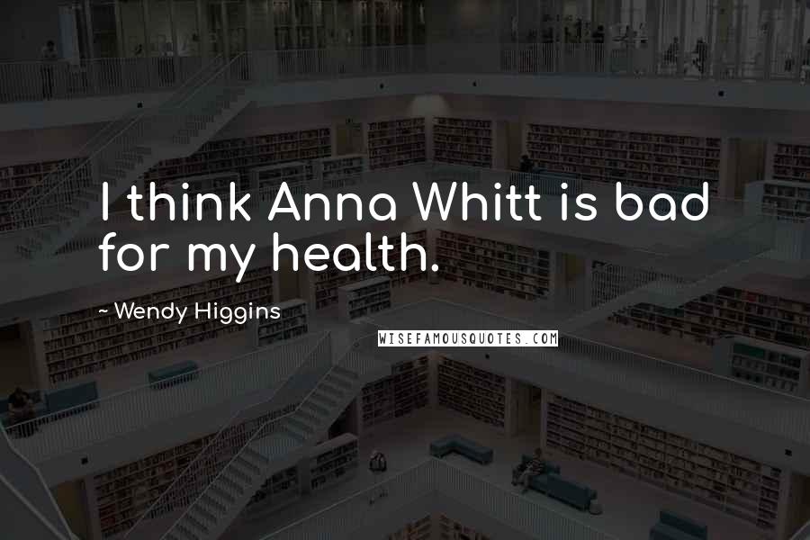 Wendy Higgins Quotes: I think Anna Whitt is bad for my health.