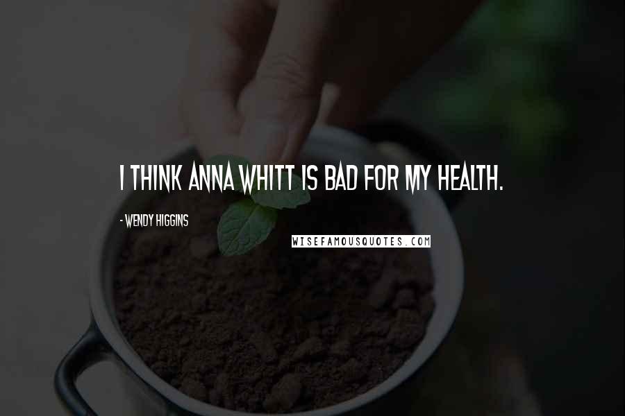 Wendy Higgins Quotes: I think Anna Whitt is bad for my health.