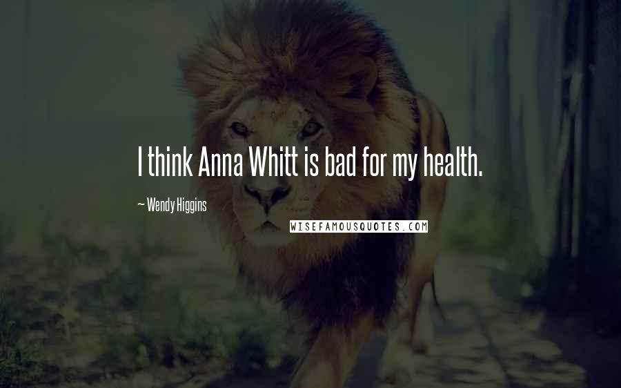 Wendy Higgins Quotes: I think Anna Whitt is bad for my health.