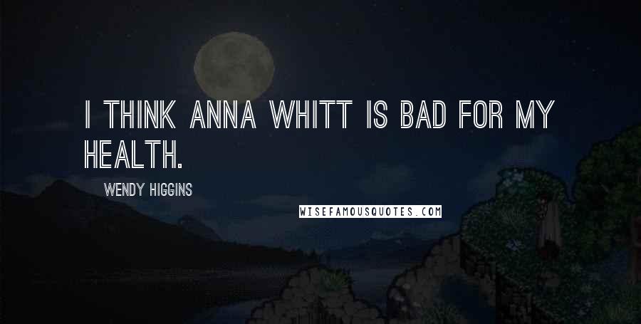 Wendy Higgins Quotes: I think Anna Whitt is bad for my health.