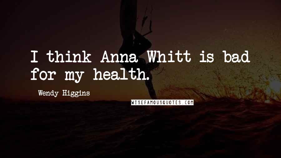 Wendy Higgins Quotes: I think Anna Whitt is bad for my health.