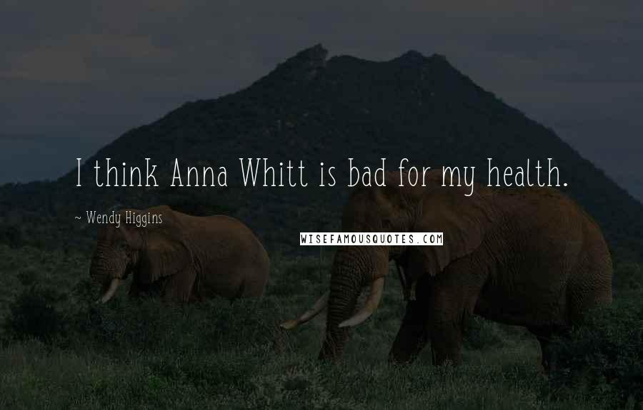 Wendy Higgins Quotes: I think Anna Whitt is bad for my health.