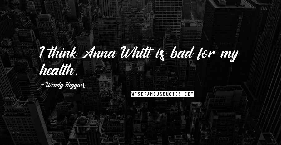 Wendy Higgins Quotes: I think Anna Whitt is bad for my health.