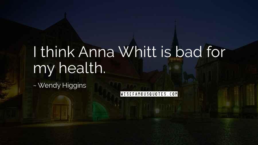 Wendy Higgins Quotes: I think Anna Whitt is bad for my health.