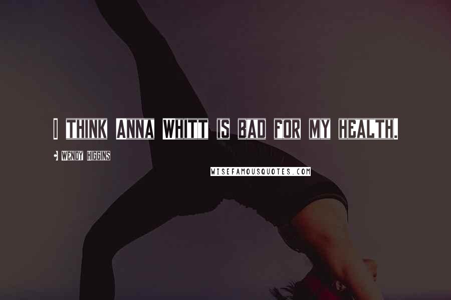 Wendy Higgins Quotes: I think Anna Whitt is bad for my health.