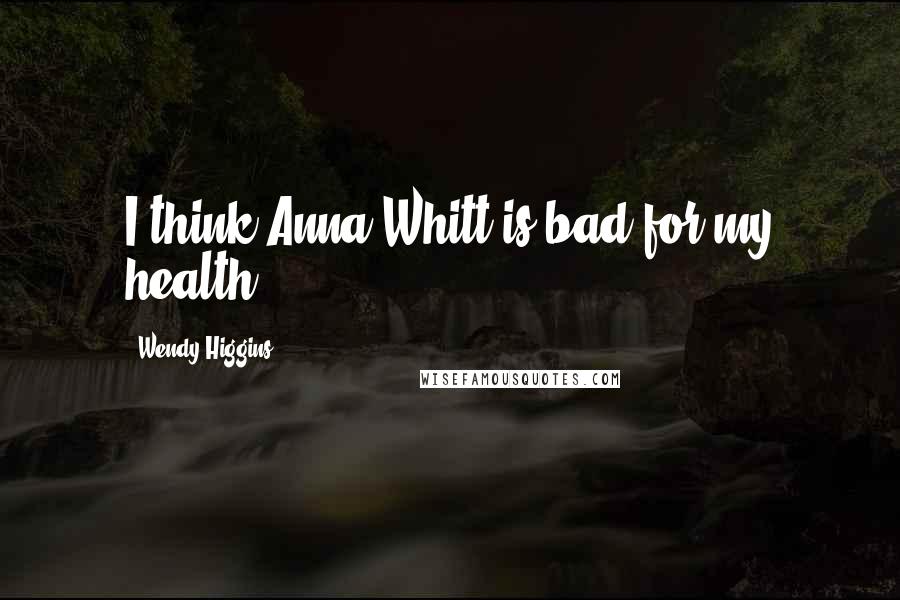 Wendy Higgins Quotes: I think Anna Whitt is bad for my health.