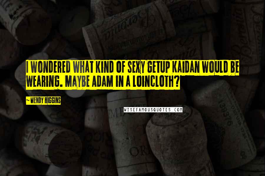 Wendy Higgins Quotes: I wondered what kind of sexy getup Kaidan would be wearing. Maybe Adam in a loincloth?