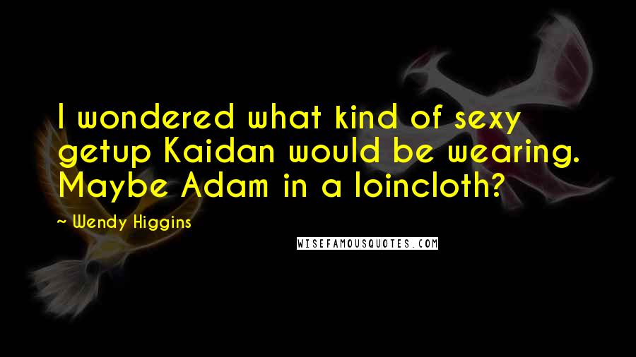 Wendy Higgins Quotes: I wondered what kind of sexy getup Kaidan would be wearing. Maybe Adam in a loincloth?