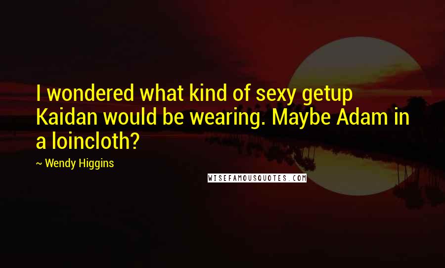 Wendy Higgins Quotes: I wondered what kind of sexy getup Kaidan would be wearing. Maybe Adam in a loincloth?