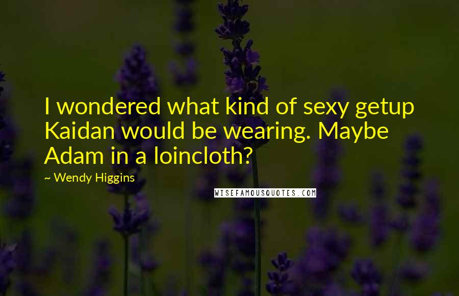 Wendy Higgins Quotes: I wondered what kind of sexy getup Kaidan would be wearing. Maybe Adam in a loincloth?