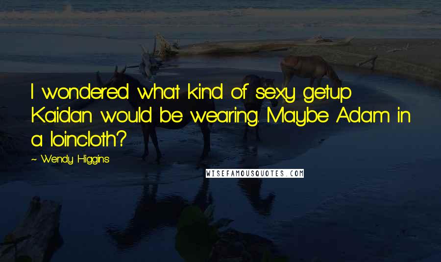 Wendy Higgins Quotes: I wondered what kind of sexy getup Kaidan would be wearing. Maybe Adam in a loincloth?
