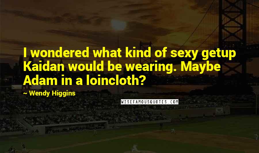 Wendy Higgins Quotes: I wondered what kind of sexy getup Kaidan would be wearing. Maybe Adam in a loincloth?