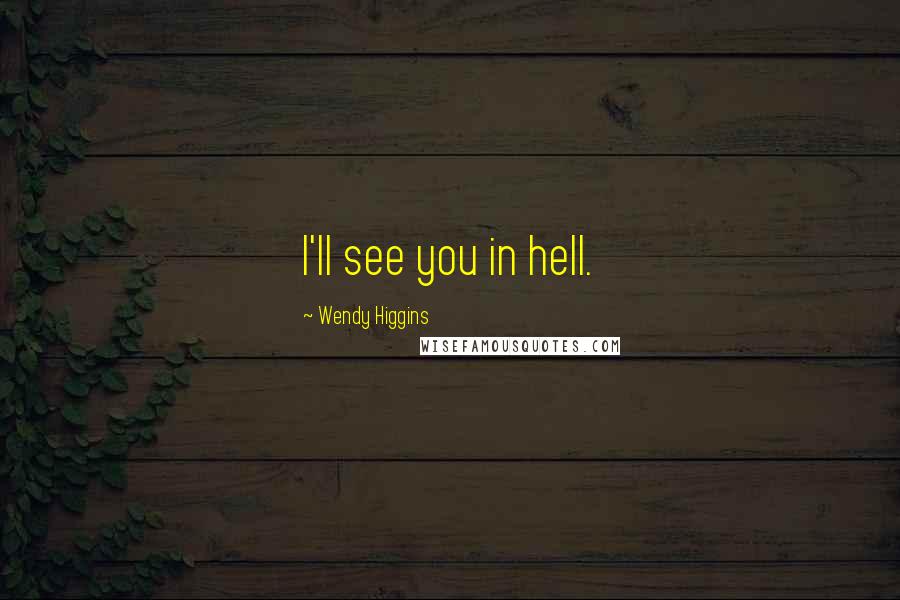 Wendy Higgins Quotes: I'll see you in hell.