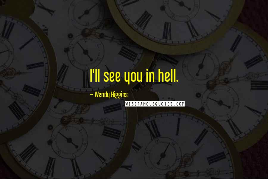 Wendy Higgins Quotes: I'll see you in hell.