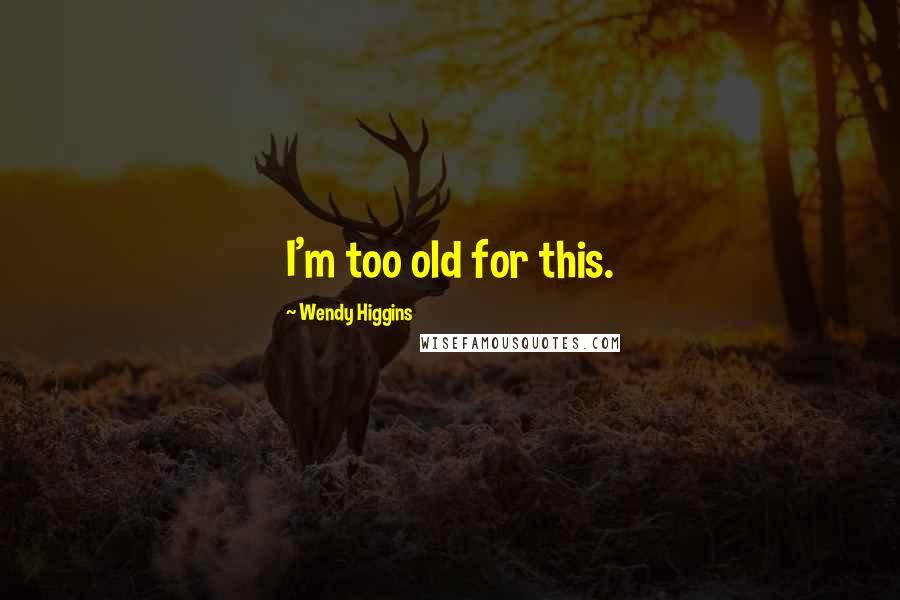 Wendy Higgins Quotes: I'm too old for this.