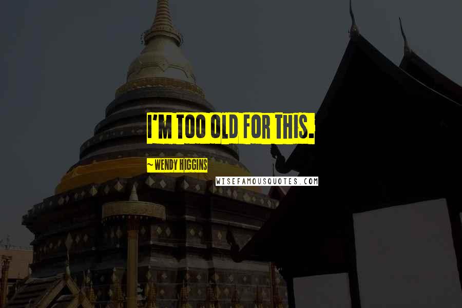 Wendy Higgins Quotes: I'm too old for this.